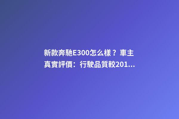 新款奔馳E300怎么樣？車主真實評價：行駛品質較2016款有所提升